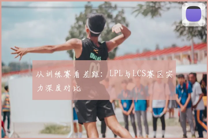 从训练赛看差距：LPL与LCS赛区实力深度对比