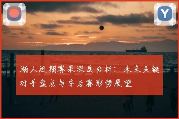 湖人近期赛果深度分析：未来关键对手盘点与季后赛形势展望