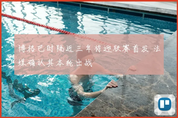 博格巴时隔近三年将迎联赛首发 法媒确认其本轮出战