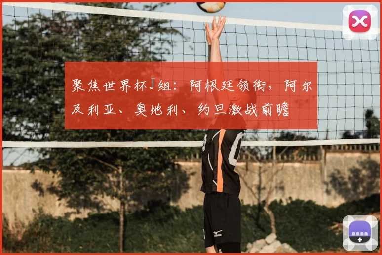 聚焦世界杯J组：阿根廷领衔，阿尔及利亚、奥地利、约旦激战前瞻