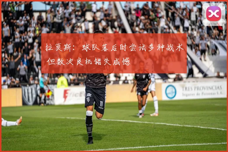 拉莫斯:球队落后时尝试多种战术 但数次良机错失成憾