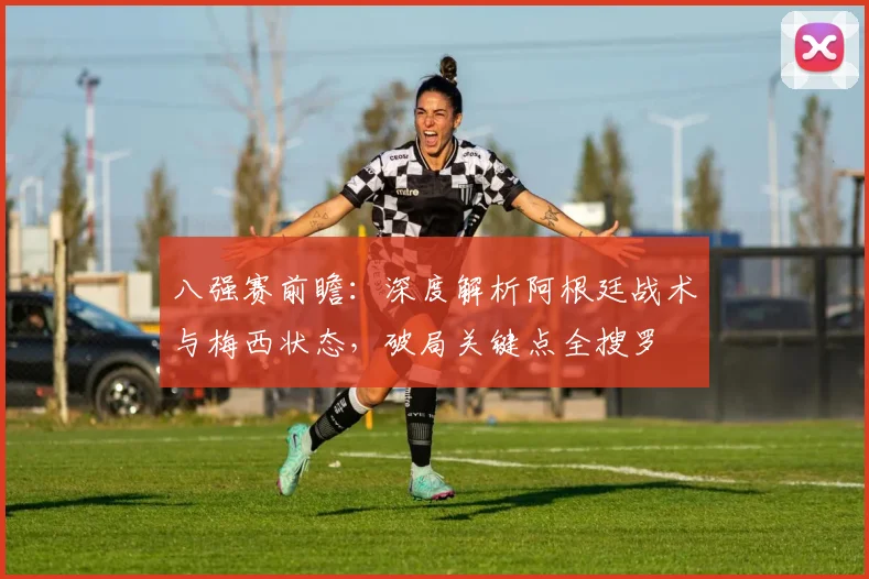 八强赛前瞻：深度解析阿根廷战术与梅西状态，破局关键点全搜罗