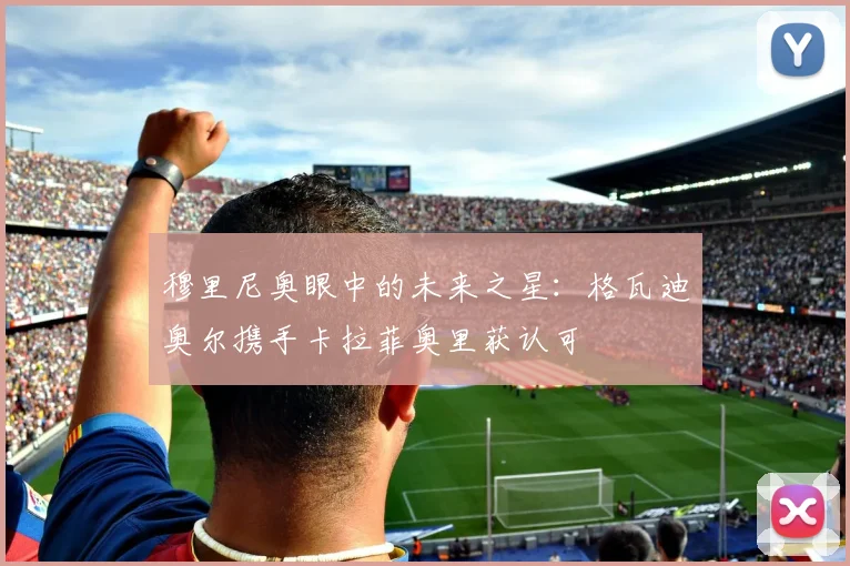 穆里尼奥眼中的未来之星：格瓦迪奥尔携手卡拉菲奥里获认可