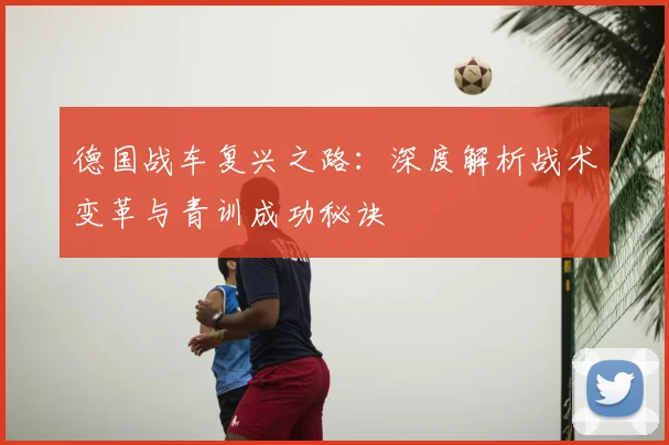 德国战车复兴之路：深度解析战术变革与青训成功秘诀