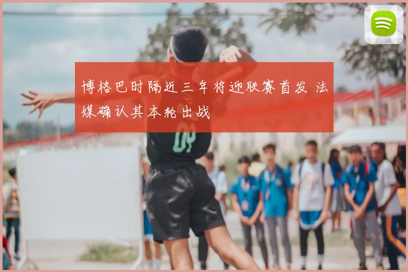 博格巴时隔近三年将迎联赛首发 法媒确认其本轮出战