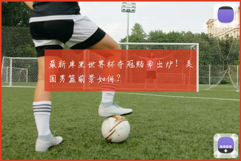 最新库里世界杯夺冠赔率出炉！美国男篮前景如何？