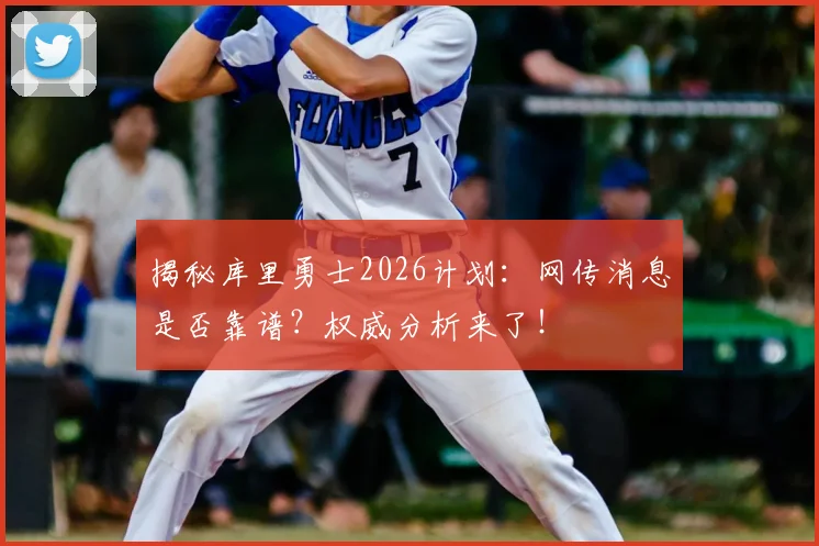 揭秘库里勇士2026计划：网传消息是否靠谱？权威分析来了！