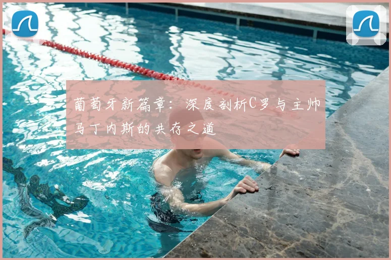 葡萄牙新篇章：深度剖析C罗与主帅马丁内斯的共存之道