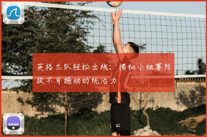 英格兰队轻松出线：揭秘小组赛阶段不可撼动的统治力
