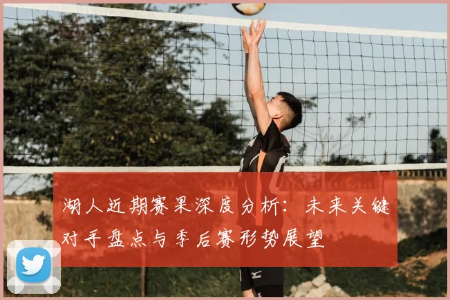 湖人近期赛果深度分析：未来关键对手盘点与季后赛形势展望