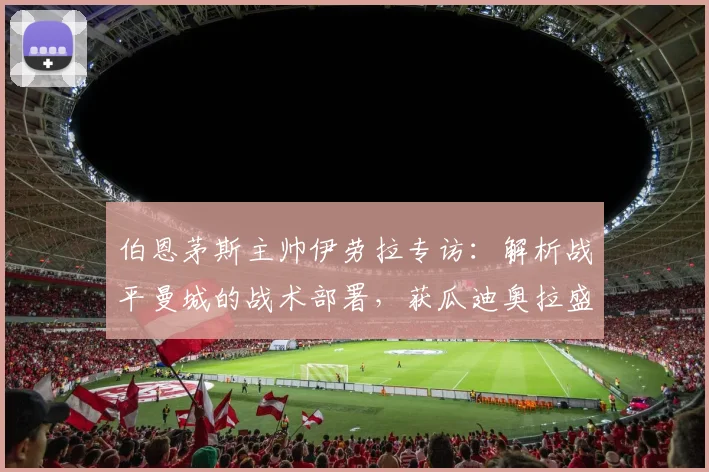 伯恩茅斯主帅伊劳拉专访：解析战平曼城的战术部署，获瓜迪奥拉盛赞的背后故事