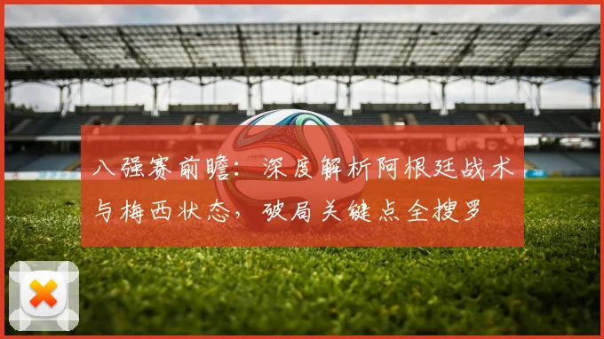 八强赛前瞻：深度解析阿根廷战术与梅西状态，破局关键点全搜罗