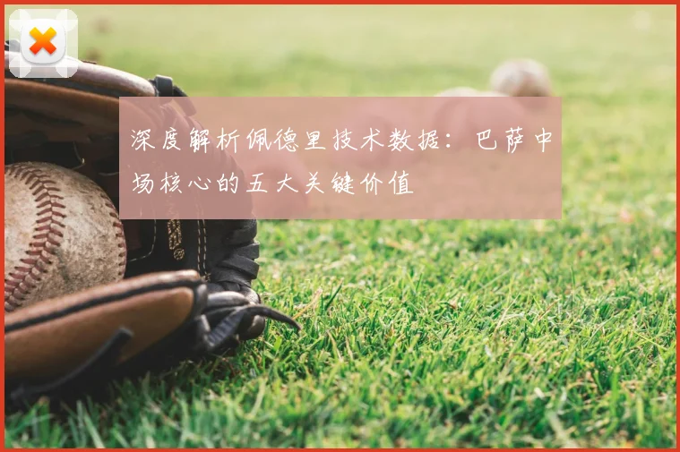 深度解析佩德里技术数据：巴萨中场核心的五大关键价值