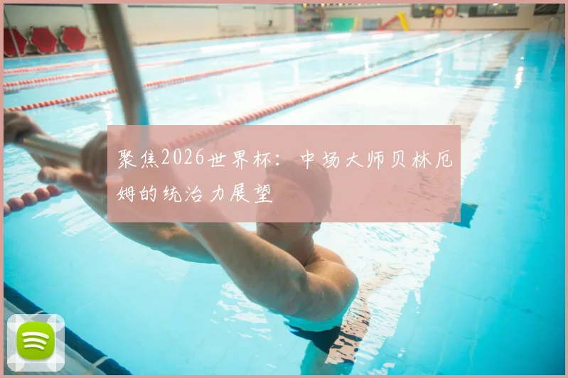 聚焦2026世界杯：中场大师贝林厄姆的统治力展望