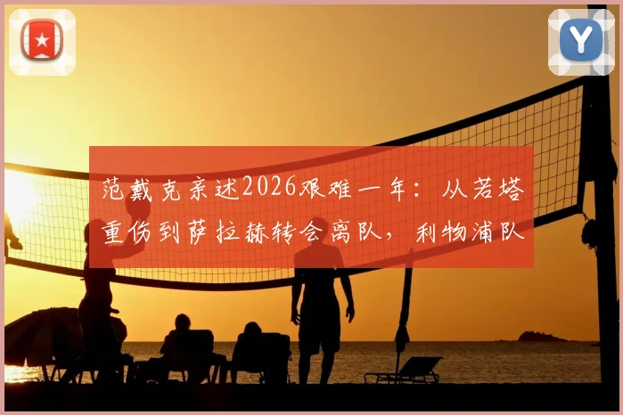 范戴克亲述2026艰难一年：从若塔重伤到萨拉赫转会离队，利物浦队长如何应对球队困境与领袖挑战