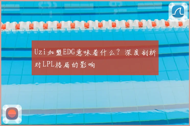 Uzi加盟EDG意味着什么？深度剖析对LPL格局的影响