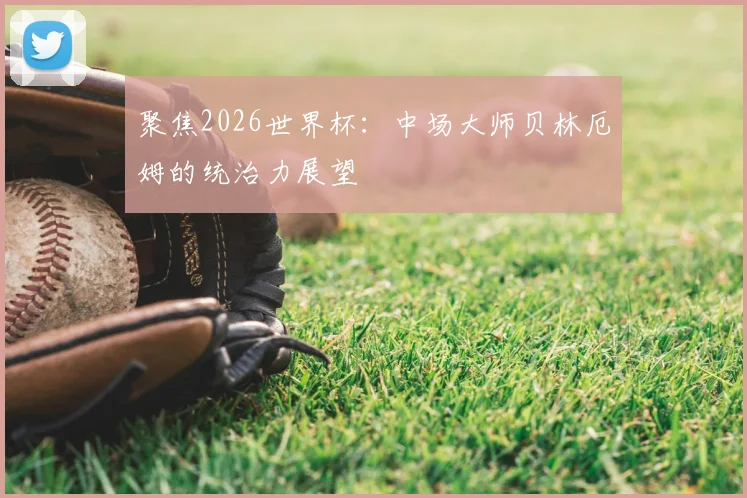 聚焦2026世界杯:中场大师贝林厄姆的统治力展望