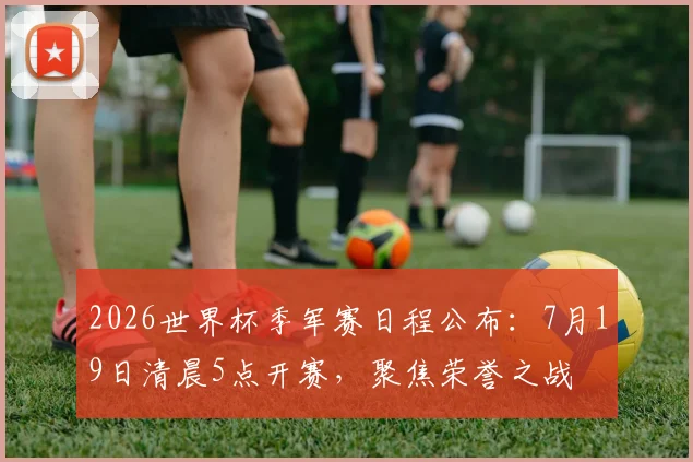 2026世界杯季军赛日程公布：7月19日清晨5点开赛，聚焦荣誉之战