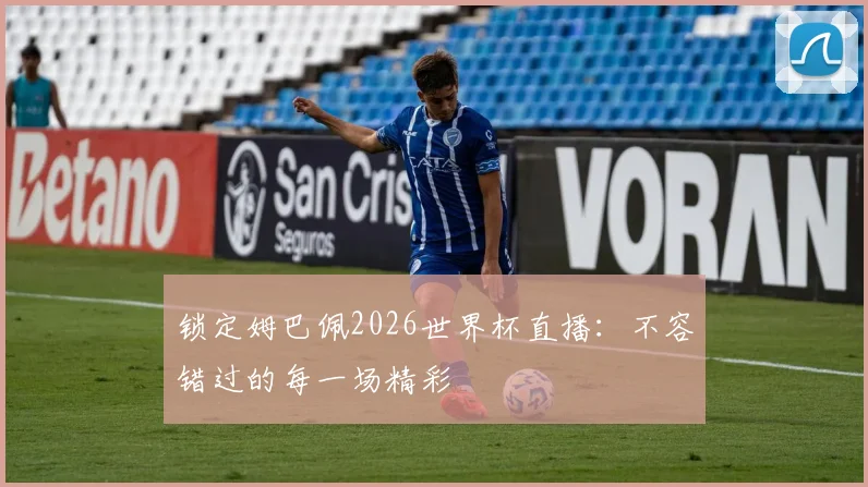 锁定姆巴佩2026世界杯直播：不容错过的每一场精彩