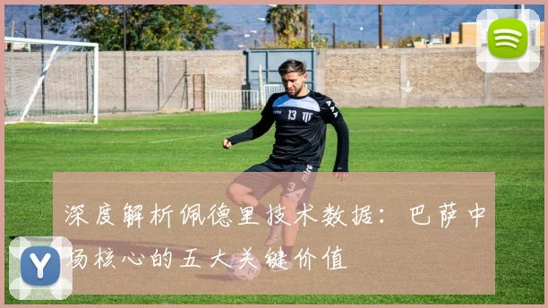 深度解析佩德里技术数据：巴萨中场核心的五大关键价值