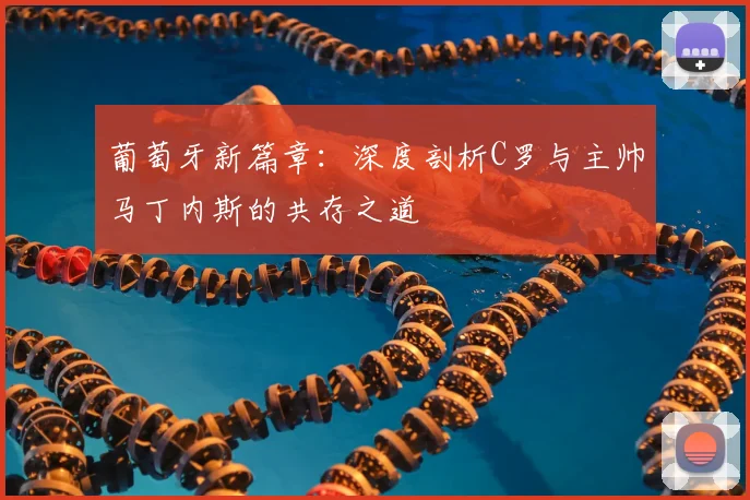 葡萄牙新篇章：深度剖析C罗与主帅马丁内斯的共存之道