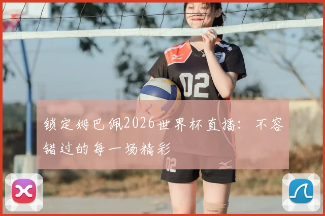锁定姆巴佩2026世界杯直播：不容错过的每一场精彩